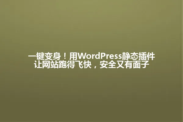 一键变身！用WordPress静态插件让网站跑得飞快，安全又有面子 一