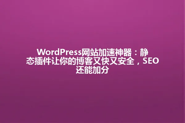 WordPress网站加速神器:静态插件让你的博客又快又安全,SEO还能加分 一