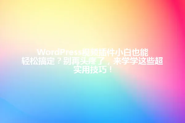 WordPress视频插件小白也能轻松搞定?别再头疼了,来学学这些超实用技巧! 一