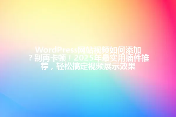 WordPress网站视频如何添加?别再卡顿!2025年最实用插件推荐,轻松搞定视频展示效果 一