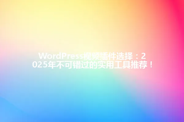 WordPress视频插件选择:2025年不可错过的实用工具推荐! 一