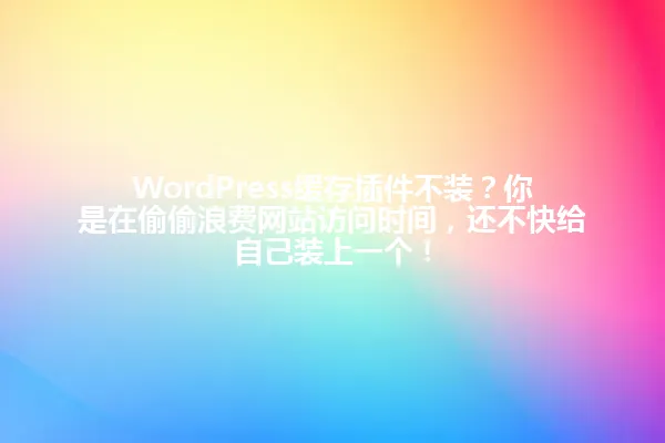 WordPress缓存插件不装?你是在偷偷浪费网站访问时间,还不快给自己装上一个! 一