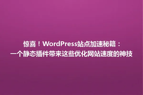 惊喜!WordPress站点加速秘籍:一个静态插件带来这些优化网站速度的神技 一