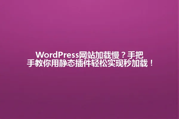 WordPress网站加载慢?手把手教你用静态插件轻松实现秒加载! 一