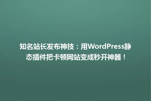 知名站长发布神技:用WordPress静态插件把卡顿网站变成秒开神器! 一