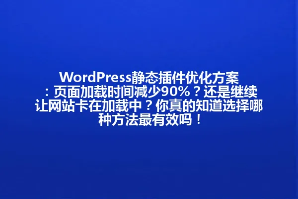 WordPress静态插件优化方案:页面加载时间减少90%?还是继续让网站卡在加载中?你真的知道选择哪种方法最有效吗! 一