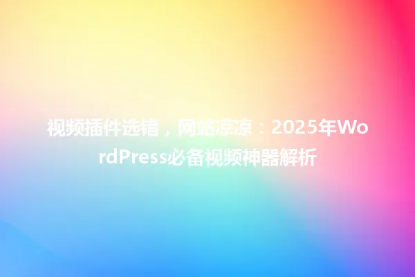 视频插件选错,网站凉凉:2025年WordPress必备视频神器解析 一