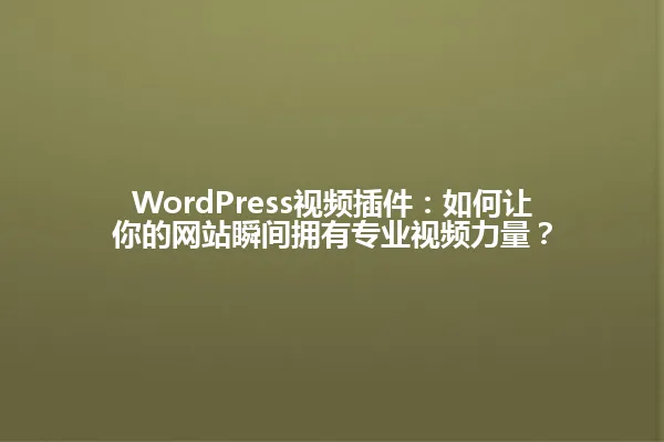 WordPress视频插件:如何让你的网站瞬间拥有专业视频力量? 一