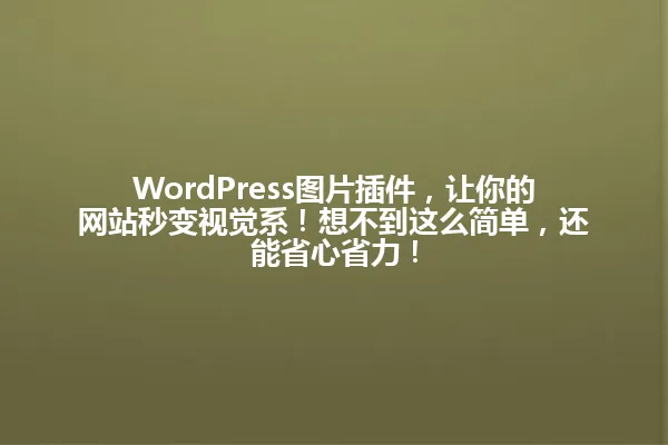 WordPress图片插件,让你的网站秒变视觉系!想不到这么简单,还能省心省力! 一