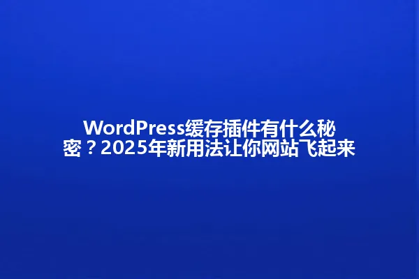 WordPress缓存插件有什么秘密?2025年新用法让你网站飞起来 一