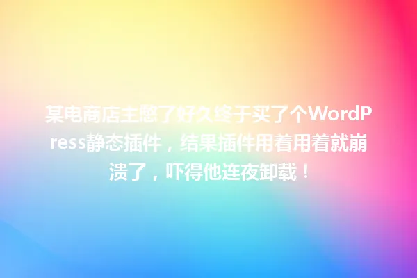 某电商店主憋了好久终于买了个WordPress静态插件,结果插件用着用着就崩溃了,吓得他连夜卸载! 一