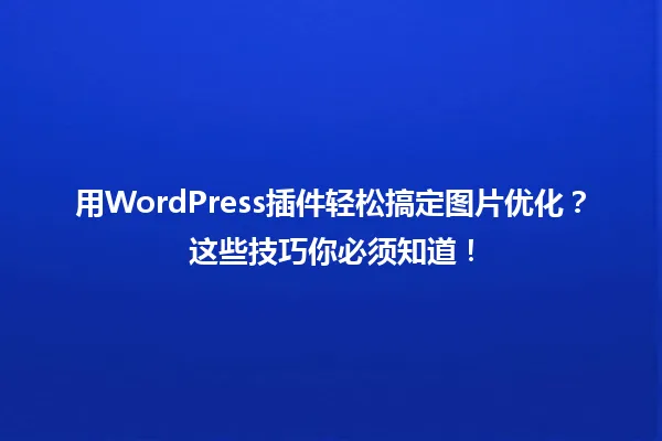 用WordPress插件轻松搞定图片优化?这些技巧你必须知道! 一