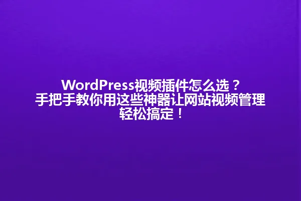WordPress视频插件怎么选?手把手教你用这些神器让网站视频管理轻松搞定! 一