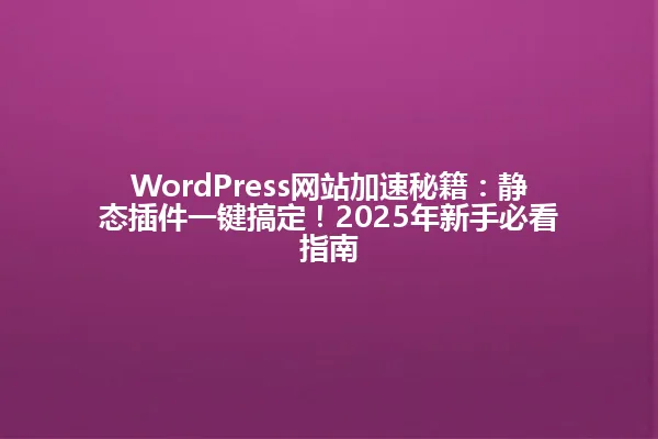 WordPress网站加速秘籍：静态插件一键搞定！2025年新手必看指南 一