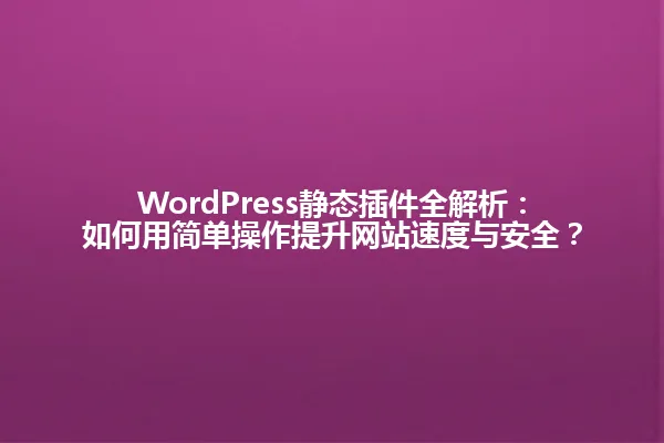 WordPress静态插件全解析:如何用简单操作提升网站速度与安全? 一