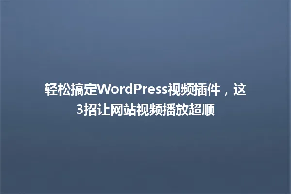 轻松搞定WordPress视频插件,这3招让网站视频播放超顺 一