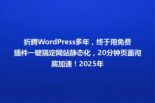 折腾WordPress多年,终于用免费插件一键搞定网站静态化,20分钟页面彻底加速!2025年 一