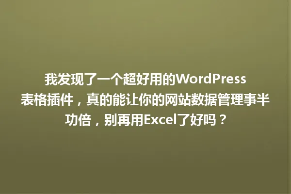 我发现了一个超好用的WordPress表格插件，真的能让你的网站数据管理事半功倍，别再用Excel了好吗？ 一