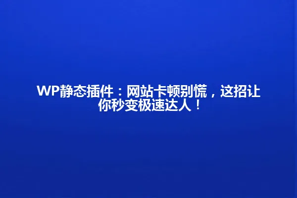 WP静态插件：网站卡顿别慌，这招让你秒变极速达人！ 一