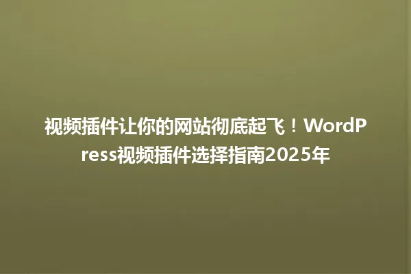 视频插件让你的网站彻底起飞！WordPress视频插件选择指南2025年 一