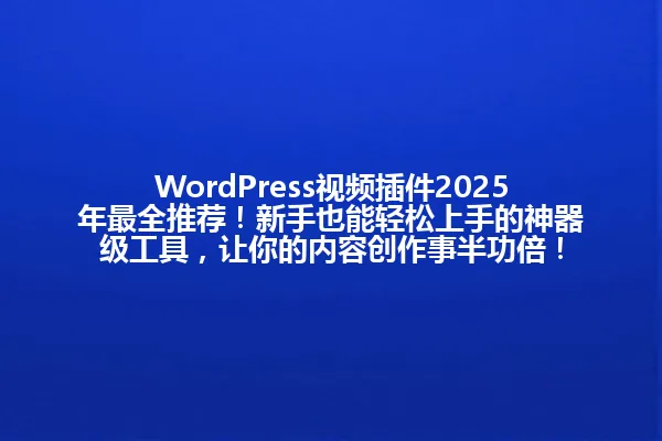 WordPress视频插件2025年最全推荐!新手也能轻松上手的神器级工具,让你的内容创作事半功倍! 一