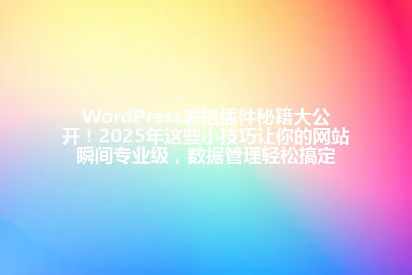 WordPress表格插件秘籍大公开!2025年这些小技巧让你的网站瞬间专业级,数据管理轻松搞定 一