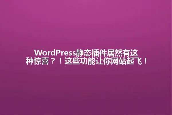 WordPress静态插件居然有这种惊喜?!这些功能让你网站起飞! 一