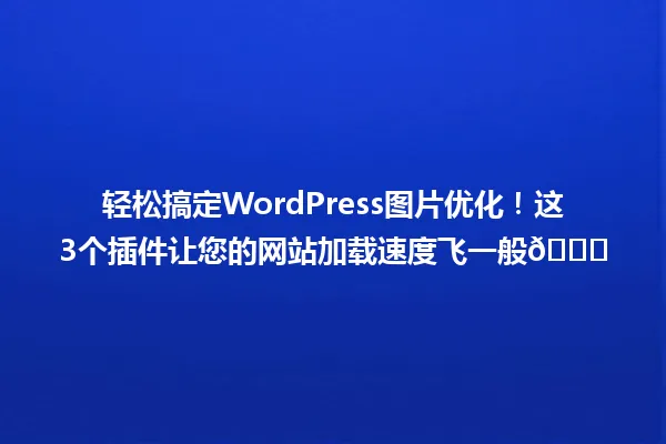 轻松搞定WordPress图片优化!这3个插件让您的网站加载速度飞一般🚀 一