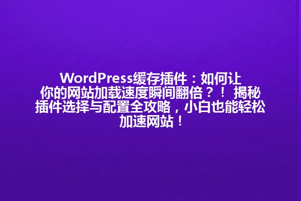 WordPress缓存插件：如何让你的网站加载速度瞬间翻倍？！ 揭秘插件选择与配置全攻略，小白也能轻松加速网站！ 一