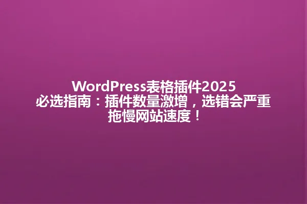 WordPress表格插件2025必选指南:插件数量激增,选错会严重拖慢网站速度! 一