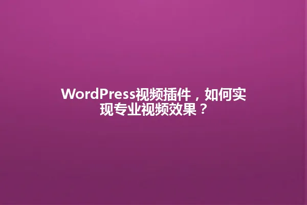 WordPress视频插件,如何实现专业视频效果? 一