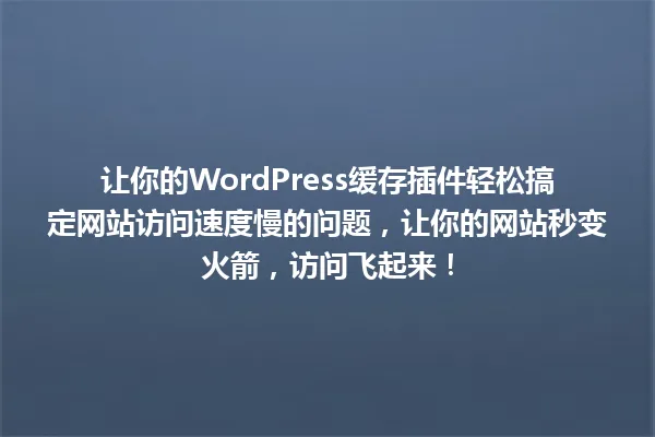 让你的WordPress缓存插件轻松搞定网站访问速度慢的问题,让你的网站秒变火箭,访问飞起来! 一