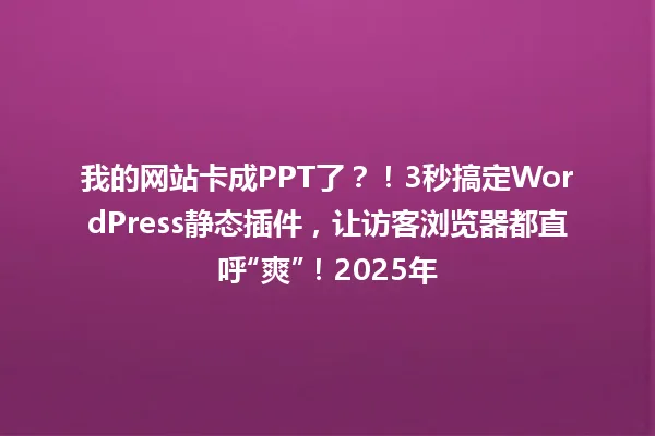 我的网站卡成PPT了?!3秒搞定WordPress静态插件,让访客浏览器都直呼“爽”!2025年 一