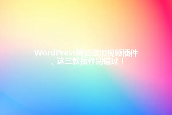 WordPress网站添加视频插件,这三款插件别错过! 一