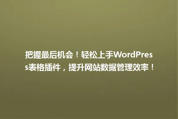 把握最后机会!轻松上手WordPress表格插件,提升网站数据管理效率! 一