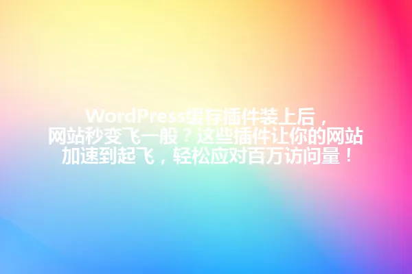 WordPress缓存插件装上后，网站秒变飞一般？这些插件让你的网站加速到起飞，轻松应对百万访问量！ 一