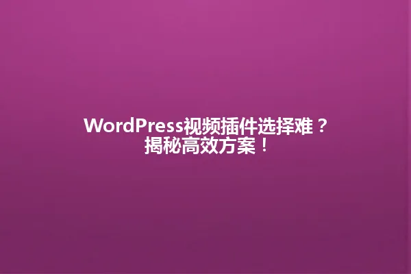 WordPress视频插件选择难?揭秘高效方案! 一