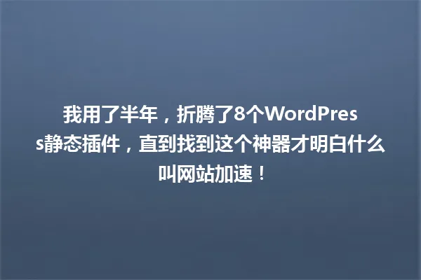 我用了半年,折腾了8个WordPress静态插件,直到找到这个神器才明白什么叫网站加速! 一