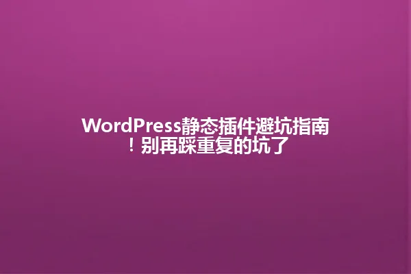 WordPress静态插件避坑指南!别再踩重复的坑了 一