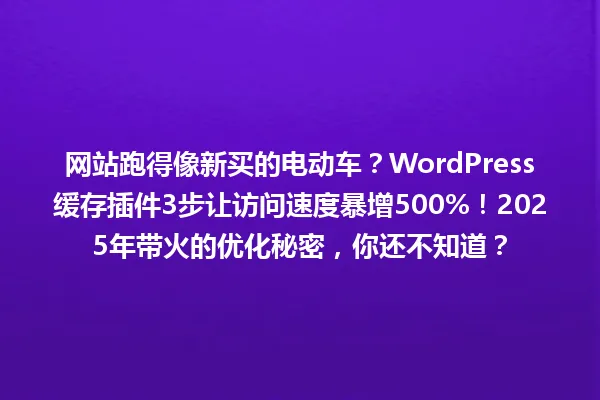 网站跑得像新买的电动车?WordPress缓存插件3步让访问速度暴增500%!2025年带火的优化秘密,你还不知道? 一