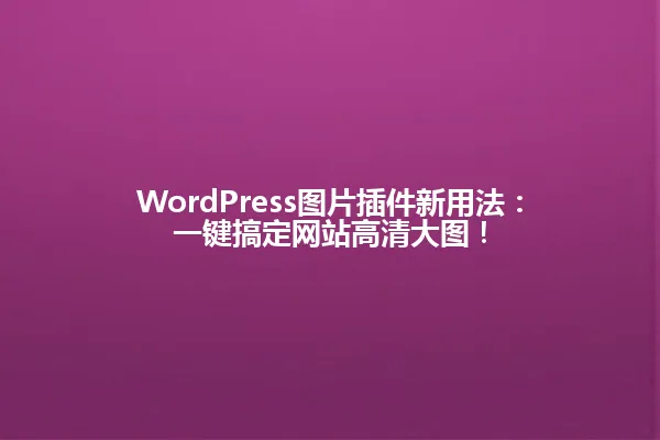 WordPress图片插件新用法:一键搞定网站高清大图! 一