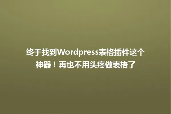 终于找到Wordpress表格插件这个神器！再也不用头疼做表格了 一
