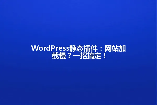 WordPress静态插件:网站加载慢?一招搞定! 一