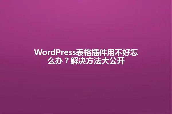WordPress表格插件用不好怎么办？解决方法大公开 一