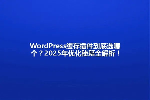 WordPress缓存插件到底选哪个?2025年优化秘籍全解析! 一