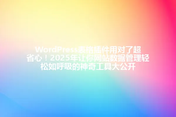 WordPress表格插件用对了超省心！2025年让你网站数据管理轻松如呼吸的神奇工具大公开 一