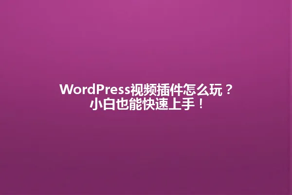 WordPress视频插件怎么玩?小白也能快速上手! 一