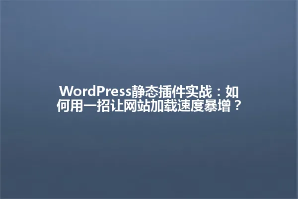 WordPress静态插件实战:如何用一招让网站加载速度暴增? 一