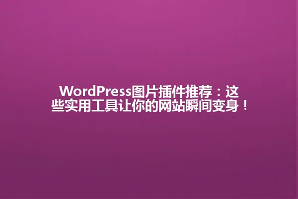 WordPress图片插件推荐:这些实用工具让你的网站瞬间变身! 一