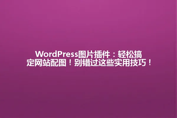 WordPress图片插件:轻松搞定网站配图!别错过这些实用技巧! 一